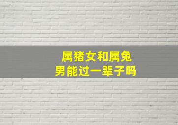 属猪女和属兔男能过一辈子吗