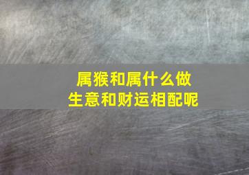 属猴和属什么做生意和财运相配呢