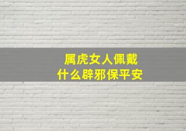 属虎女人佩戴什么辟邪保平安