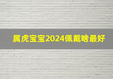 属虎宝宝2024佩戴啥最好