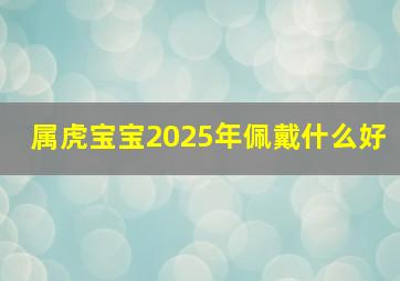 属虎宝宝2025年佩戴什么好