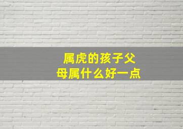 属虎的孩子父母属什么好一点