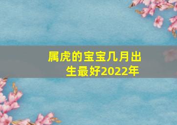 属虎的宝宝几月出生最好2022年