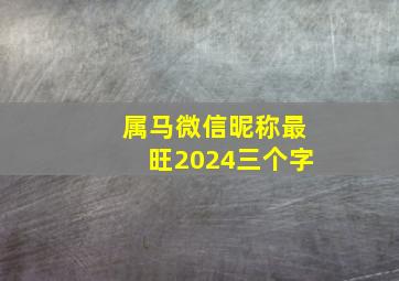 属马微信昵称最旺2024三个字