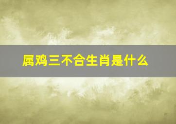 属鸡三不合生肖是什么