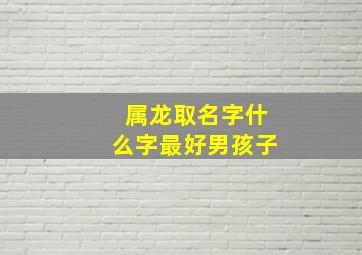 属龙取名字什么字最好男孩子