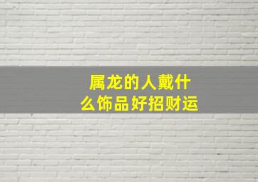 属龙的人戴什么饰品好招财运