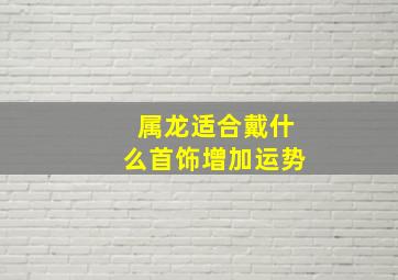 属龙适合戴什么首饰增加运势