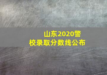 山东2020警校录取分数线公布