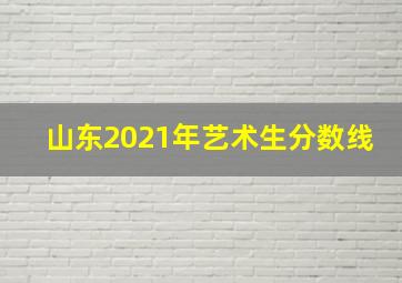 山东2021年艺术生分数线