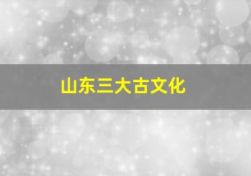 山东三大古文化