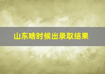 山东啥时候出录取结果