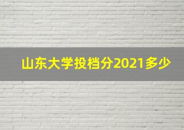 山东大学投档分2021多少