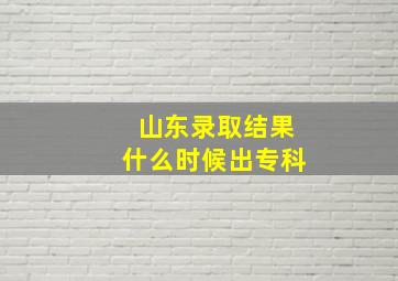 山东录取结果什么时候出专科