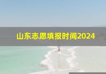 山东志愿填报时间2024