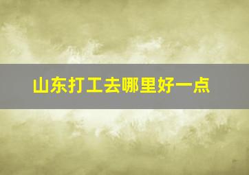 山东打工去哪里好一点