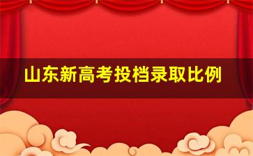 山东新高考投档录取比例