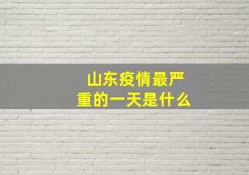 山东疫情最严重的一天是什么