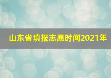 山东省填报志愿时间2021年