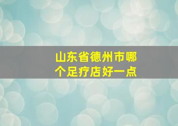 山东省德州市哪个足疗店好一点