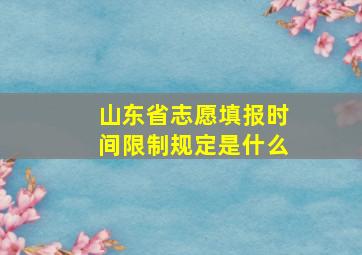 山东省志愿填报时间限制规定是什么