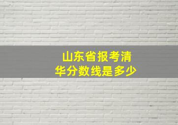 山东省报考清华分数线是多少