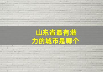 山东省最有潜力的城市是哪个