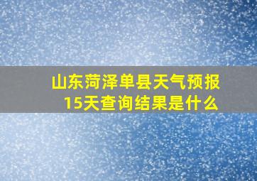 山东菏泽单县天气预报15天查询结果是什么