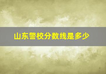 山东警校分数线是多少