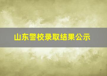 山东警校录取结果公示