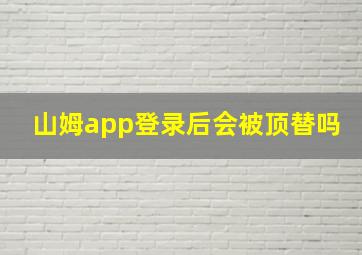 山姆app登录后会被顶替吗