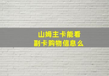 山姆主卡能看副卡购物信息么