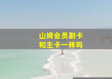 山姆会员副卡和主卡一样吗