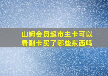 山姆会员超市主卡可以看副卡买了哪些东西吗