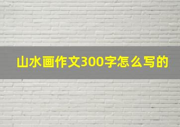 山水画作文300字怎么写的