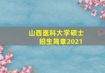 山西医科大学硕士招生简章2021