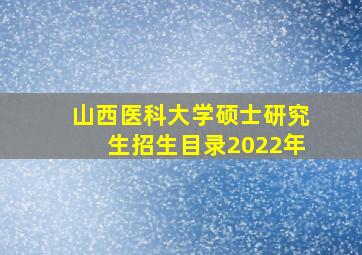 山西医科大学硕士研究生招生目录2022年