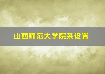 山西师范大学院系设置