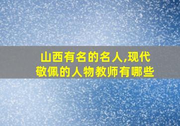 山西有名的名人,现代敬佩的人物教师有哪些