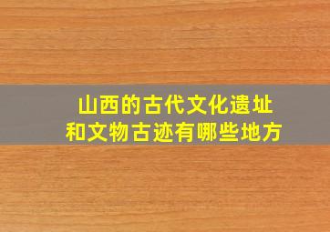 山西的古代文化遗址和文物古迹有哪些地方