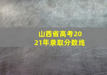 山西省高考2021年录取分数线