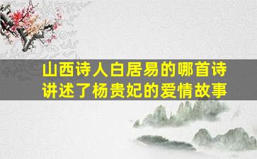 山西诗人白居易的哪首诗讲述了杨贵妃的爱情故事