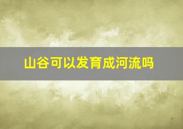 山谷可以发育成河流吗