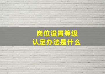 岗位设置等级认定办法是什么