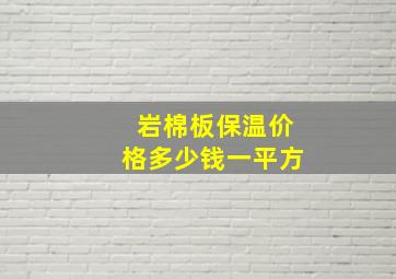 岩棉板保温价格多少钱一平方