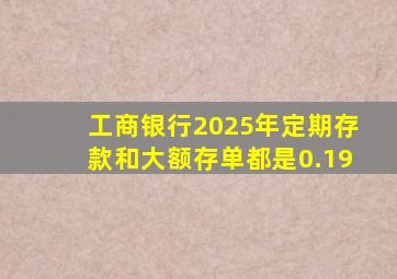 工商银行2025年定期存款和大额存单都是0.19