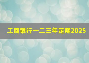 工商银行一二三年定期2025