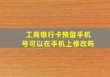 工商银行卡预留手机号可以在手机上修改吗