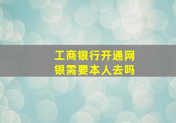 工商银行开通网银需要本人去吗