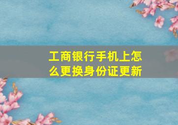 工商银行手机上怎么更换身份证更新